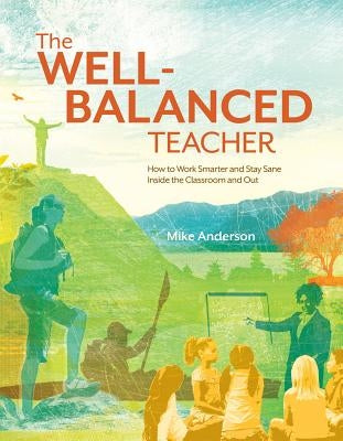 The Well-Balanced Teacher: How to Work Smarter and Stay Sane Inside the Classroom and Out by Anderson, Mike