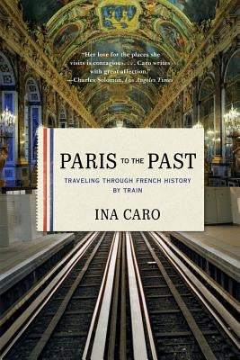 Paris to the Past: Traveling Through French History by Train by Caro, Ina
