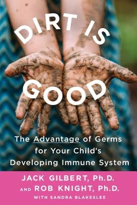 Dirt Is Good: The Advantage of Germs for Your Child's Developing Immune System by Gilbert, Jack