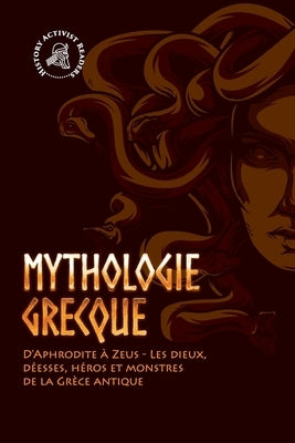 Mythologie grecque: D'Aphrodite à Zeus - Les dieux, déesses, héros et monstres de la Grèce antique by History Activist Readers