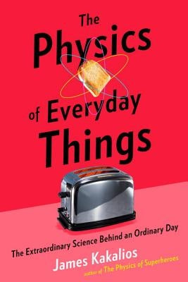 The Physics of Everyday Things: The Extraordinary Science Behind an Ordinary Day by Kakalios, James