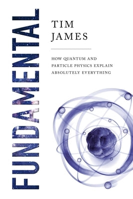 Fundamental: How Quantum and Particle Physics Explain Absolutely Everything by James, Tim