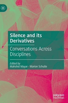 Silence and Its Derivatives: Conversations Across Disciplines by Mayar, Mahshid