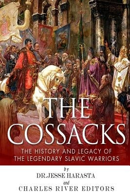 The Cossacks: The History and Legacy of the Legendary Slavic Warriors by Charles River Editors