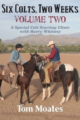 Six Colts, Two Weeks, Volume Two: A Special Colt Starting Clinic with Harry Whitney by Moates, Tom