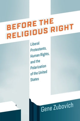 Before the Religious Right: Liberal Protestants, Human Rights, and the Polarization of the United States by Zubovich, Gene