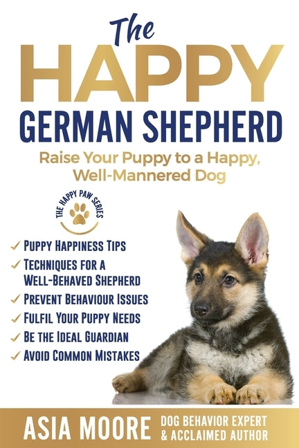 The Happy German Shepherd: Raise Your Puppy to a Happy, Well-Mannered dog by Moore, Asia