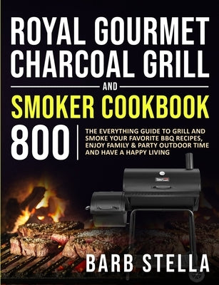 Royal Gourmet Charcoal Grill & Smoker Cookbook 800: The Everything Guide to Grill and Smoke Your Favorite BBQ Recipes, Enjoy Family & Party Outdoor Ti by Stella, Barb
