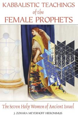 Kabbalistic Teachings of the Female Prophets: The Seven Holy Women of Ancient Israel by Hieronimus, J. Zohara Meyerhoff
