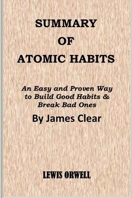 Summary of Atomic Habits: An Easy and Proven Way to Build Good Habits & Break Bad Ones By James Clear by Orwell, Lewis