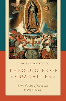 Theologies of Guadalupe: From the Era of Conquest to Pope Francis by Matovina, Timothy