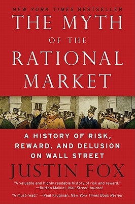 The Myth of the Rational Market: A History of Risk, Reward, and Delusion on Wall Street by Fox, Justin