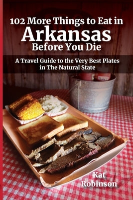 102 More Things to Eat in Arkansas Before You Die: A Travel Guide to the Very Best Plates in The Natural State by Robinson, Kat