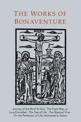 Works of Bonaventure: Journey of the Mind To God - The Triple Way, or, Love Enkindled - The Tree of Life - The Mystical Vine - On the Perfec by Bonaventure, Saint
