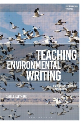 Teaching Environmental Writing: Ecocritical Pedagogy and Poetics by Galleymore, Isabel