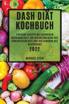 Dash Diät Kochbuch 2022: Einfache Rezepte Mit Niedrigem Natriumgehalt Zur Beschleunigung Des Gewichtsverlusts Und Der Senkung Des Blutdrucks by Stein, Michael