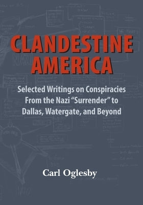 Clandestine America: Selected Writings on Conspiracies From the Nazi Surrender to Dallas, Watergate, and Beyond by Oglesby, Carl