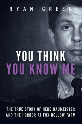 You Think You Know Me: The True Story of Herb Baumeister and the Horror at Fox Hollow Farm by Green, Ryan