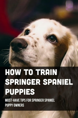 How To Train Springer Spaniel Puppies: Must-Have Tips For Springer Spaniel Puppy Owners: Raising A Springer Spaniel Puppy by Bartolomucci, Marshall