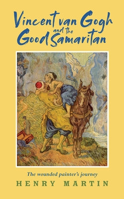 Vincent Van Gogh and the Good Samaritan: The Wounded Painter's Journey by Martin, Henry