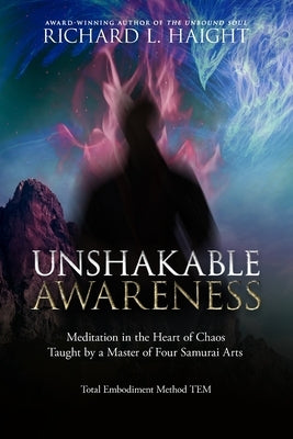 Unshakable Awareness: Meditation in the Heart of Chaos, Taught by a Master of Four Samurai Arts by Haight, Richard L.