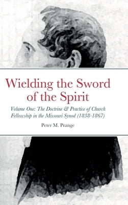 Wielding the Sword of the Spirit: Volume One: The Doctrine and Practice of Church Fellowship in the Missouri Synod (1838-1867) by Prange, Peter