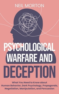 Psychological Warfare and Deception: What You Need to Know about Human Behavior, Dark Psychology, Propaganda, Negotiation, Manipulation, and Persuasio by Morton, Neil