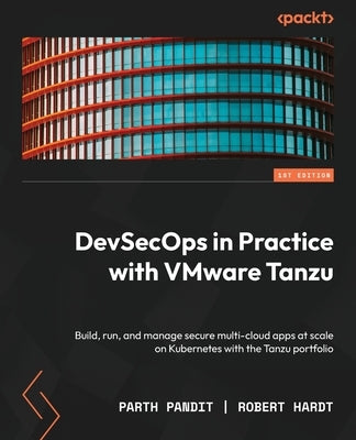 DevSecOps in Practice with VMware Tanzu: Build, run, and manage secure multi-cloud apps at scale on Kubernetes with the Tanzu portfolio by Pandit, Parth