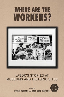 Where Are the Workers?: Labor's Stories at Museums and Historic Sites by Forrant, Robert