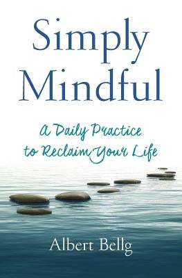 Simply Mindful: A Daily Practice to Reclaim Your Life by Bellg, Albert