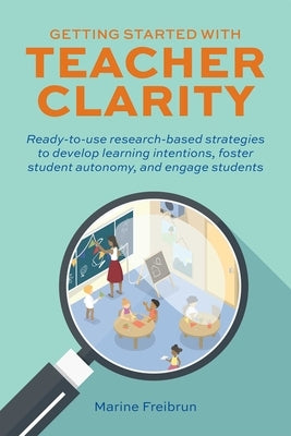 Getting Started with Teacher Clarity: Ready-To-Use Research-Based Strategies to Develop Learning Intentions, Foster Student Autonomy, and Engage Stude by Freibrun, Marine