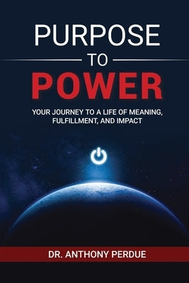 Purpose to Power: Your Journey to a Life of Meaning, Fulfillment, and Impact by Perdue, Anthony
