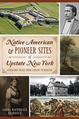 Native American & Pioneer Sites of Upstate New York: Westward Trails from Albany to Buffalo by Czarnota, Lorna MacDonald