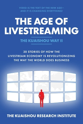 The Age of Livestreaming: 30 Stories of How the Livestream Economy Is Revolutionizing the Way the World Does Business by Kuaishou Research Institute the