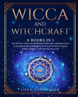 Wicca and Witchcraft: 8 BOOKS IN 1: The Official Guide for Beginners to Become a Modern Witch. Learn the Secrets of Modern Witchcraft Using by Cunningham, Lisa S.