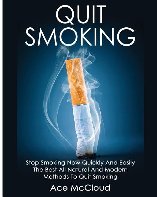 Quit Smoking: Stop Smoking Now Quickly And Easily: The Best All Natural And Modern Methods To Quit Smoking by McCloud, Ace
