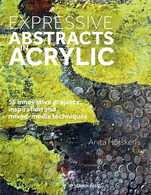 Expressive Abstracts in Acrylic: 55 Innovative Projects, Inspiration and Mixed-Media Techniques by Horskens, Anita
