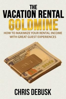 The Vacation Rental Goldmine: How to Maximize Your Rental Income With Great Guest Experiences by Debusk, Chris