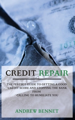 Credit Repair: The Perfect Guide To Getting A Good Credit Score And Stopping The Bank From Calling To Humiliate You by Bennet, Andrew