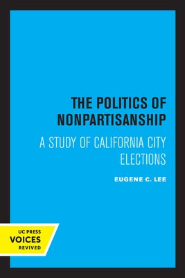 The Politics of Nonpartisanship: A Study of California City Elections by Lee, Eugene C.