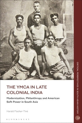 The YMCA in Late Colonial India: Modernization, Philanthropy and American Soft Power in South Asia by Fischer-Tin&#233;, Harald