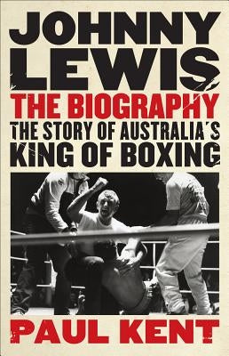 Johnny Lewis: The Biography: The Story of Australia's King of Boxing by Kent, Paul