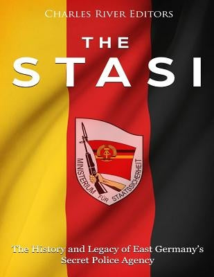 The Stasi: The History and Legacy of East Germany's Secret Police Agency by Charles River Editors
