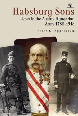 Habsburg Sons: Jews in the Austro-Hungarian Army, 1788-1918 by Appelbaum, Peter C.