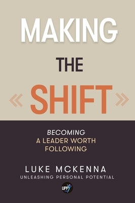 Making the Shift: Becoming a leader worth following: BECOMING A LEADER WORTH FOLLOWING by McKenna, Luke