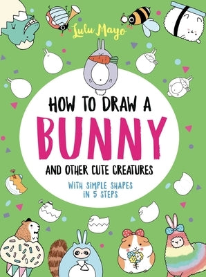 How to Draw a Bunny and Other Cute Creatures with Simple Shapes in 5 Steps by Mayo, Lulu
