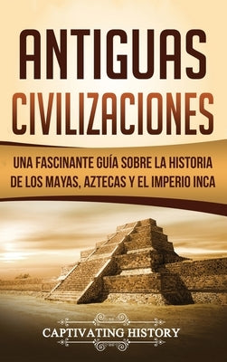 Antiguas Civilizaciones: Una Fascinante Guía sobre la Historia de los Mayas, Aztecas y el Imperio Inca by History, Captivating