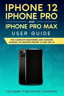 iPhone 12, iPhone Pro, and iPhone Pro Max User Guide: The Complete Beginners and Seniors Manual to Master iPhone 12 and iOS 14 by Publishing Company, Colombo