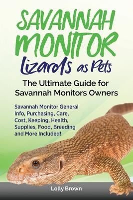 Savannah Monitor Lizards as Pets: Savannah Monitor General Info, Purchasing, Care, Cost, Keeping, Health, Supplies, Food, Breeding and More Included! by Brown, Lolly