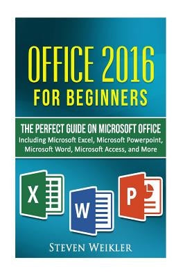 Office 2016 For Beginners- The PERFECT Guide on Microsoft Office: Including Microsoft Excel Microsoft PowerPoint Microsoft Word Microsoft Access and m by Weikler, Steven